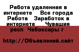 Работа удаленная в интернете  - Все города Работа » Заработок в интернете   . Чувашия респ.,Чебоксары г.